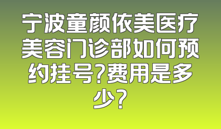 宁波童颜依美医疗美容门诊部如何预约挂号？费用是多少？