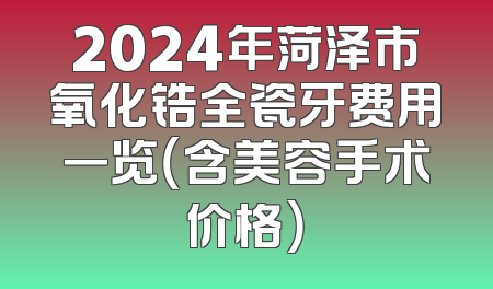 2024年菏泽市氧化锆全瓷牙费用一览（含美容手术价格）