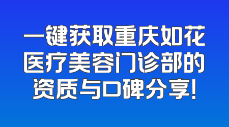 一键获取重庆如花医疗美容门诊部的资质与口碑分享！
