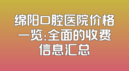 绵阳口腔医院价格一览：全面的收费信息汇总