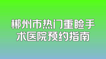 郴州市热门重睑手术医院预约指南