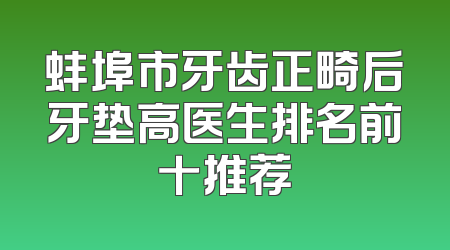 蚌埠市牙齿正畸后牙垫高医生排名前十推荐