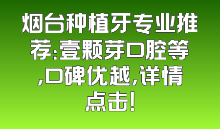 烟台种植牙专业推荐：壹颗芽口腔等，口碑优越，详情点击！