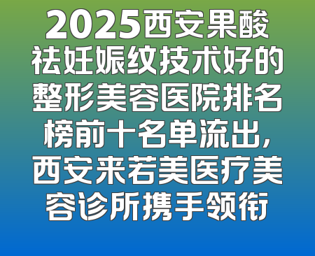 2025西安果酸祛妊娠纹技术好的整形美容医院排名榜前十名单流出，西安来若美医疗美容诊所携手领衔