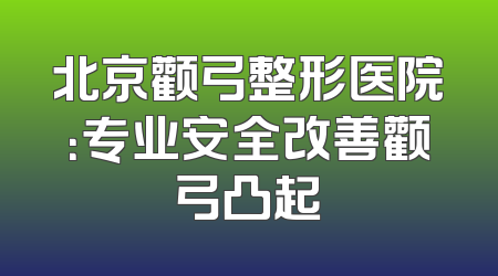 北京颧弓整形医院：专业安全改善颧弓凸起