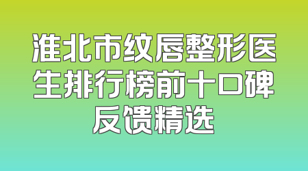淮北市纹唇整形医生排行榜前十口碑反馈精选