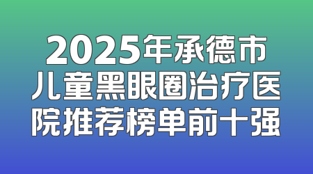 2025年承德市儿童黑眼圈治疗医院推荐榜单前十强