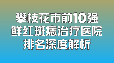 攀枝花市前10强鲜红斑痣治疗医院排名深度解析