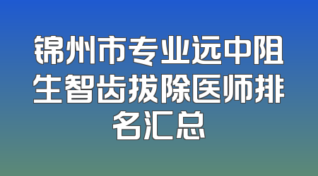 锦州市专业远中阻生智齿拔除医师排名汇总