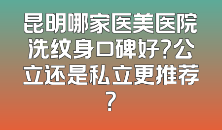 昆明哪家医美医院洗纹身口碑好？公立还是私立更推荐？