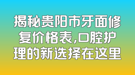 揭秘贵阳市牙面修复价格表，口腔护理的新选择在这里