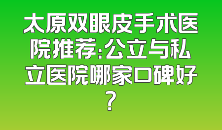 太原双眼皮手术医院推荐：公立与私立医院哪家口碑好？