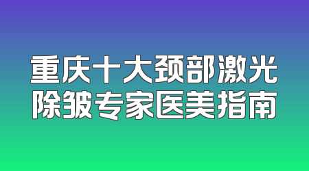重庆十大颈部激光除皱专家医美指南