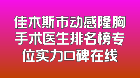 佳木斯市动感隆胸手术医生排名榜专位实力口碑在线
