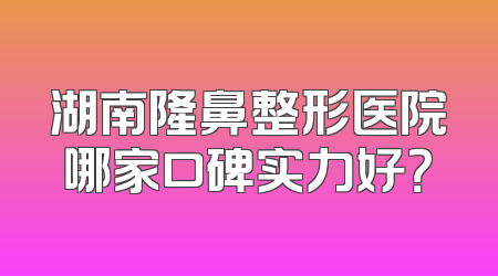 湖南隆鼻整形医院哪家口碑实力好？