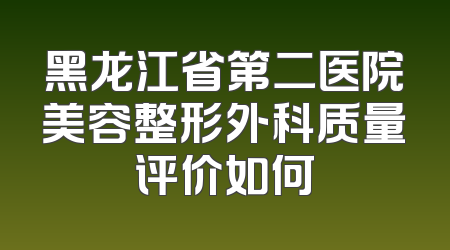 黑龙江省第二医院美容整形外科质量评价如何