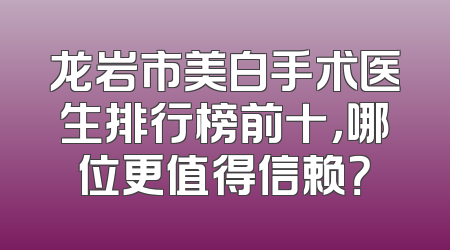 龙岩市美白手术医生排行榜前十，哪位更值得信赖？