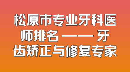 松原市专业牙科医师排名 —— 牙齿矫正与修复专家