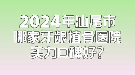 2024年汕尾市哪家牙龈植骨医院实力口碑好？