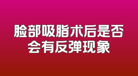 脸部吸脂术后是否会有反弹现象