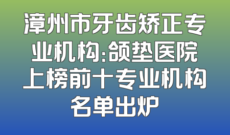 漳州市牙齿矫正专业机构：颌垫医院上榜前十专业机构名单出炉