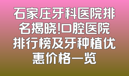 石家庄牙科医院排名揭晓！口腔医院排行榜及牙种植优惠价格一览