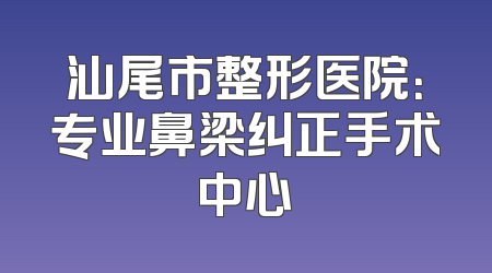汕尾市整形医院：专业鼻梁纠正手术中心