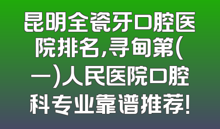 昆明全瓷牙口腔医院排名，寻甸第（一）人民医院口腔科专业靠谱推荐！