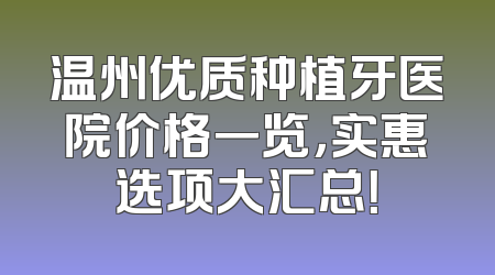 温州优质种植牙医院价格一览，实惠选项大汇总！
