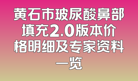 黄石市玻尿酸鼻部填充2.0版本价格明细及专家资料一览