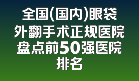 全国（国内）眼袋外翻手术正规医院盘点前50强医院排名