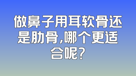 做鼻子用耳软骨还是肋骨，哪个更适合呢？