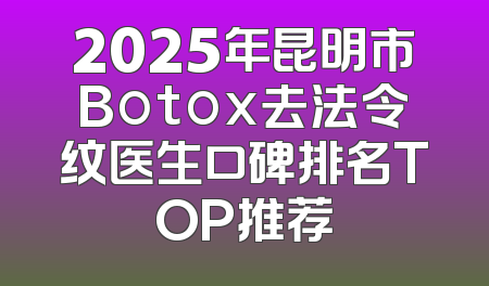 2025年昆明市Botox去法令纹医生口碑排名TOP推荐
