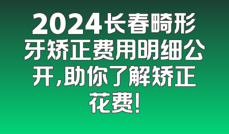 2024长春畸形牙矫正费用明细公开，助你了解矫正花费！