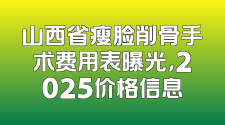 山西省瘦脸削骨手术费用表曝光，2025价格信息