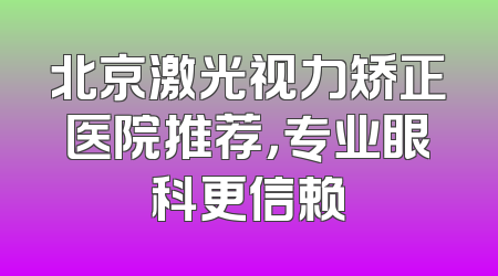 北京激光视力矫正医院推荐，专业眼科更信赖