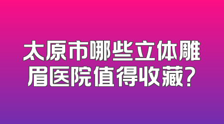 太原市哪些立体雕眉医院值得收藏？