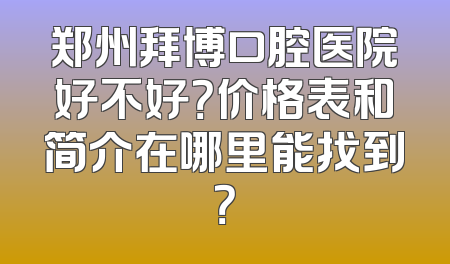 郑州拜博口腔医院好不好？价格表和简介在哪里能找到？