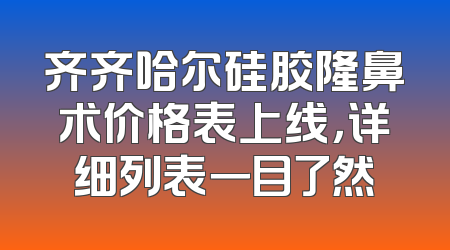 齐齐哈尔硅胶隆鼻术价格表上线，详细列表一目了然