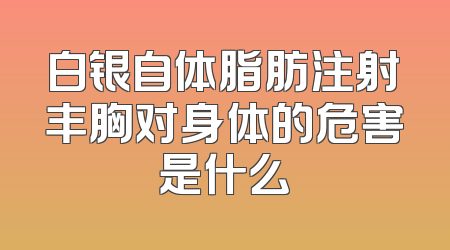 白银自体脂肪注射丰胸对身体的危害是什么
