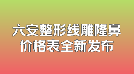 六安整形线雕隆鼻价格表全新发布