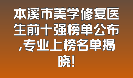 本溪市美学修复医生前十强榜单公布，专业上榜名单揭晓！