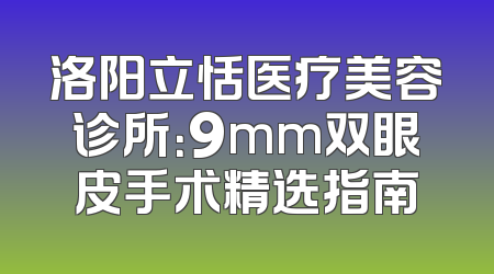 洛阳立恬医疗美容诊所：9mm双眼皮手术精选指南