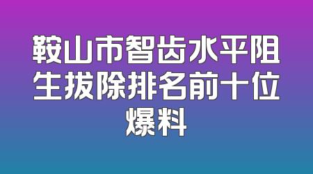鞍山市智齿水平阻生拔除排名前十位爆料