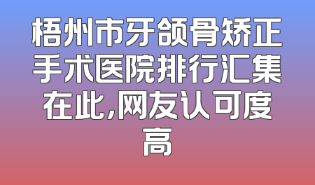 梧州市牙颌骨矫正手术医院排行汇集在此，网友认可度高
