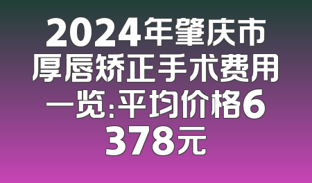 2024年肇庆市厚唇矫正手术费用一览：平均价格6378元