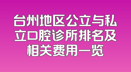 台州地区公立与私立口腔诊所排名及相关费用一览