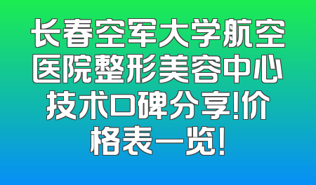 长春空军大学航空医院整形美容中心技术口碑分享！价格表一览！