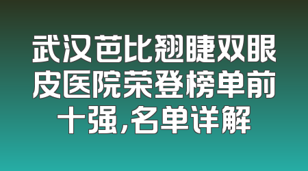 武汉芭比翘睫双眼皮医院荣登榜单前十强，名单详解