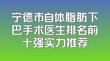 宁德市自体脂肪下巴手术医生排名前十强实力推荐